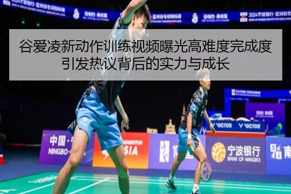谷爱凌新动作训练视频曝光高难度完成度引发热议背后的实力与成长